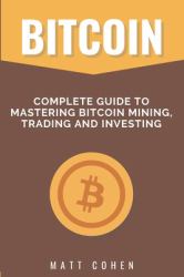 Bitcoin : Complete Guide to Mastering Bitcoin Mining, Trading, and Investing