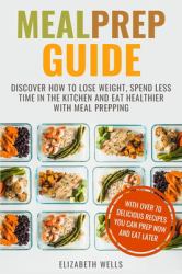 Meal Prep Guide : Discover How to Lose Weight, Spend Less Time in the Kitchen and Eat Healthier with Meal Prepping