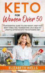 Keto for Women Over 50 : Your Essential Guide to Lose Weight, Keep Your Body Toned, Feel Younger and Live a Healthy Lifestyle after 50 with the Ketogenic Diet