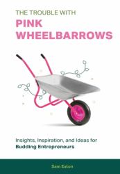 The Trouble with Pink Wheelbarrows : Insight, Inspiration, and Ideas for Budding Entrepreneurs