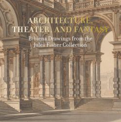 Architecture, Theater, and Fantasy : Bibiena Drawings from the Jules Fisher Collection