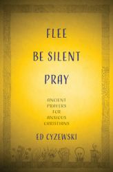 Flee, Be Silent, Pray : Ancient Prayers for Anxious Christians