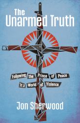 The Unarmed Truth : Following the Prince of Peace in a World of Violence