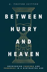 Between Hurry and Heaven : Recovering Purpose and Presence in a Distracted Age