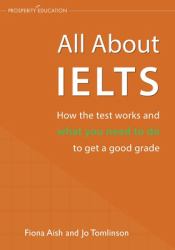 All about IELTS : How the Test Works and What You Need to Do to Get a Good Grade