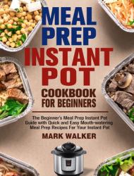 Meal Prep Instant Pot Cookbook for Beginners : The Beginner's Meal Prep Instant Pot Guide with Quick and Easy Mouth-Watering Meal Prep Recipes for Your Instant Pot