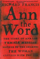 Ann the Word : The Story of Ann Lee, Female Messiah, Mother of the Shakers, the Woman Clothed with the Sun