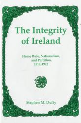 The Integrity of Ireland : Home Rule, Nationalism, and Partition, 1912-1922