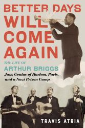 Better Days Will Come Again : The Life of Arthur Briggs, Jazz Genius of Harlem, Paris, and a Nazi Prison Camp