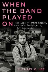 When the Band Played On : The Life of Randy Shilts, America's Trailblazing Gay Journalist