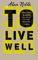 To Live Well : Practical Wisdom for Moving Through Chaotic Times