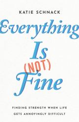 Everything Is (Not) Fine : Finding Strength When Life Gets Annoyingly Difficult