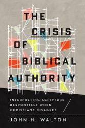 The Crisis of Biblical Authority : Interpreting Scripture Responsibly When Christians Disagree