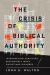 The Crisis of Biblical Authority : Interpreting Scripture Responsibly When Christians Disagree