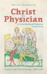Christ the Physician in Late-Medieval Religious Controversy : England and Central Europe, 1350-1434