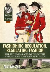 Fashioning Regulation, Regulating Fashion: the Uniforms and Dress of the British Army 1800-1815 : Volume II