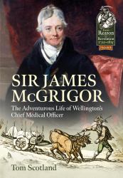 Sir James Mcgrigor : The Adventurous Life of Wellington's Chief Medical Officer