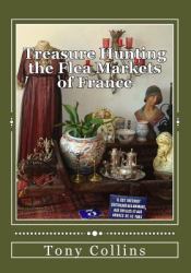Treasure Hunting the Flea Markets of France : The Essential Guide to Buying Antiques