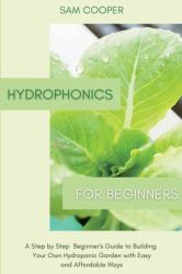 Hydroponics for Beginners : A Step by Step Beginners Guide to Building Your Own Hydroponic Garden with Easy and Affordable Ways
