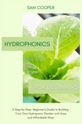 Hydroponics for Beginners : A Step by Step Beginners Guide to Building Your Own Hydroponic Garden with Easy and Affordable Ways