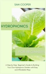 Hydroponics for Beginners : A Step by Step Beginners Guide to Building Your Own Hydroponic Garden with Easy and Affordable Ways