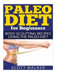 Paleo Diet for Beginners : Body Sculpting Recipes Using the Paleo Diet