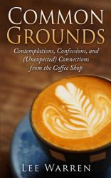 Common Grounds : Contemplations, Confessions, and (Unexpected) Connections from the Coffee Shop