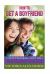 How to Get a Boyfriend : 7-Step Program That Will Help You Find True Love