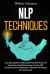 NLP Techniques : Your Easy Guide to Understand How NLP Works, Its Importance and Effectiveness to Learn NLP Components and Techniques to Become the Master of Your Success