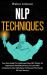 NLP Techniques : Your Easy Guide to Understand How NLP Works, Its Importance and Effectiveness to Learn NLP Components and Techniques to Become the Master of Your Success