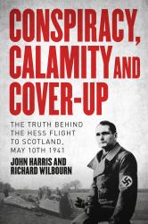 Conspiracy, Calamity and Cover-Up : The Truth Behind the Hess Flight to Scotland, May 10th 1941