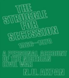 The Struggle for Secession, 1966-1970 : A Personal Account of the Nigerian Civil War