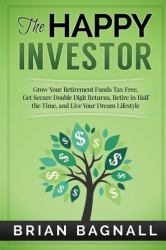 The Happy Investor : Grow Your Retirement Funds Tax Free, Get Secure Double Digit Returns, Retire in Half the Time, and Live Your Dream Lifestyle