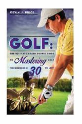 Golf : The Ultimate Crash Course Guide to Mastering Golf for Beginners in 30 Minutes or Less!