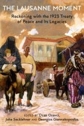 The Lausanne Moment : Reckoning with the 1923 Treaty of Peace and Its Legacies