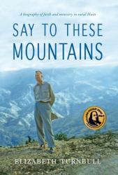 Say to These Mountains : A Biography of Faith and Ministry in Rural Haiti