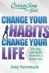 Chicken Soup for the Soul: Change Your Habits Change Your Life : 101 Big and Small Ideas for a Better You