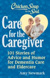 Chicken Soup for the Soul: Care for the Caregiver : 101 Stories of Advice and Humor for Dementia Care and Eldercare