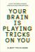 Your Brain Is Playing Tricks on You : How the Brain Shapes Opinions and Perceptions Your Brain Is Playing Tricks on You : How the Brain Shapes Opinions and Perceptions