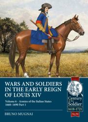 Wars and Soldiers in the Early Reign of Louis XIV - Volume 6, Part 1 : The Armies of the Italian States 1660-1690, Part 1