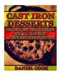 Cast Iron Desserts : The Only Cast Iron Cookbook You Will Ever Need: 40 Delicious Dessert Recipes