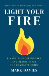 Light Your Fire : Financial Independence and Retire Early - the Complete Guide