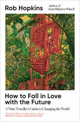 How to Fall in Love with the Future : A Time Traveller's Guide to Changing the World