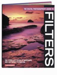 The Digital Photographer's Guide to Filters : The Complete Guide to Hardware and Software Filtration