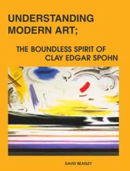 Understanding Modern Art : The Boundless Spirit of Clay Edgar Spohn
