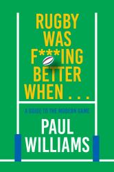 Rugby Was F***ing Better When... : A Guide to the Modern Game