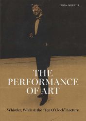 The Performance of Art : Whistler, Wilde, and the Ten o Clock Lecture