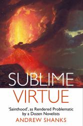Sublime Virtue : 'Sainthood' As Rendered Problematic by a Dozen Novelists