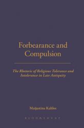 Forbearance and Compulsion : The Rhetoric of Religious Tolerance and Intolerance in Late Antiquity
