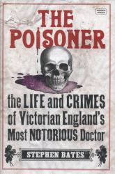 The Poisoner : The Life and Crimes of Victorian England's Most Notorious Doctor